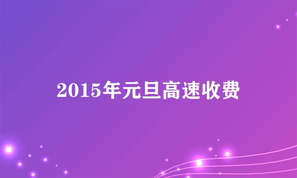 2015年元旦高速收费