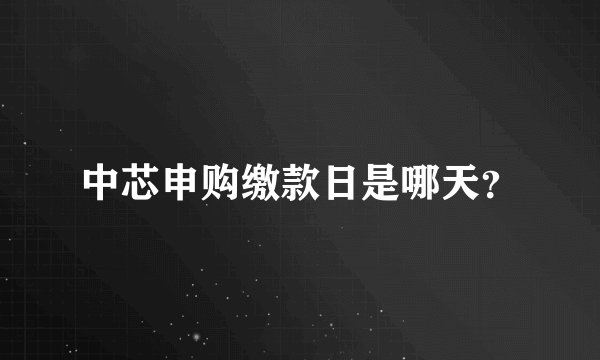 中芯申购缴款日是哪天？