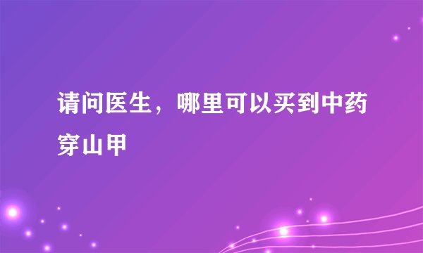 请问医生，哪里可以买到中药穿山甲