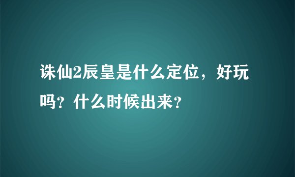 诛仙2辰皇是什么定位，好玩吗？什么时候出来？