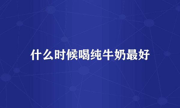 什么时候喝纯牛奶最好