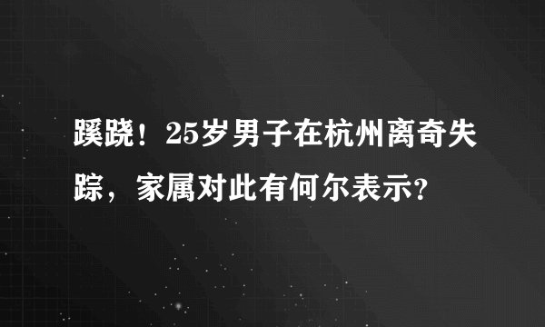 蹊跷!25岁男子在杭州离奇失踪,家属对此有何尔表示?