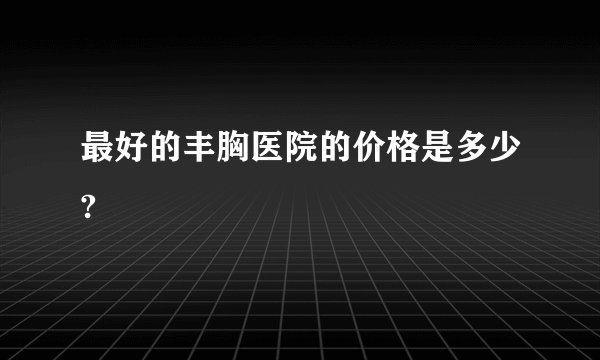 最好的丰胸医院的价格是多少?
