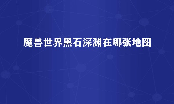 魔兽世界黑石深渊在哪张地图