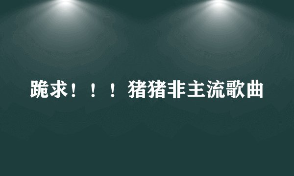 跪求！！！猪猪非主流歌曲