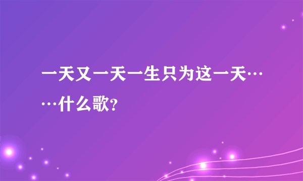 一天又一天一生只为这一天……什么歌？
