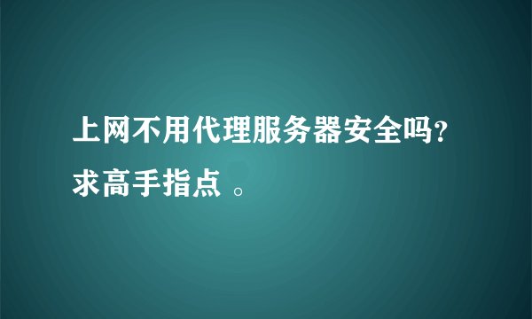上网不用代理服务器安全吗？求高手指点 。