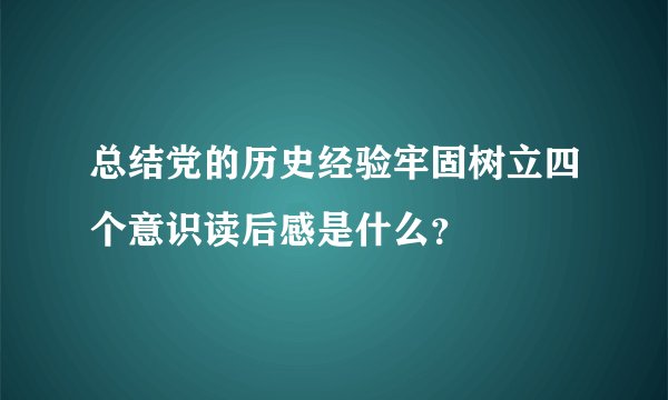 总结党的历史经验牢固树立四个意识读后感是什么？