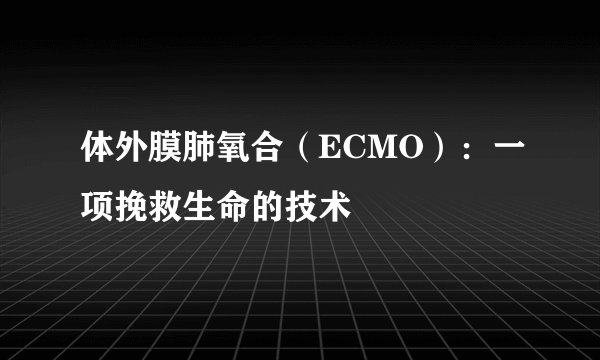 体外膜肺氧合（ECMO）：一项挽救生命的技术