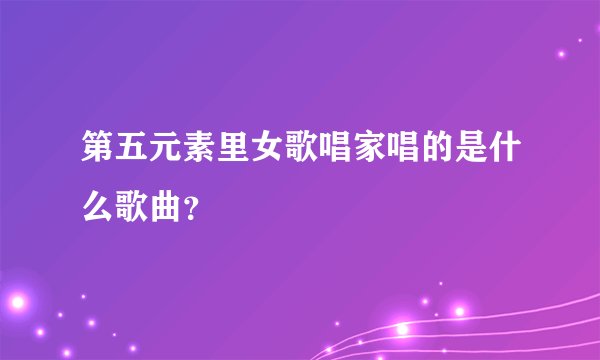 第五元素里女歌唱家唱的是什么歌曲？