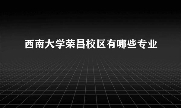 西南大学荣昌校区有哪些专业