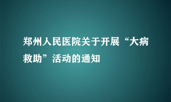 郑州人民医院关于开展“大病救助”活动的通知