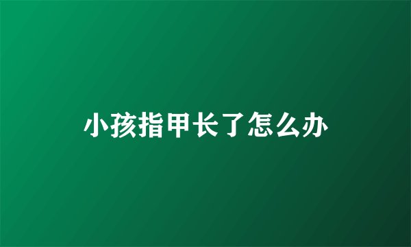小孩指甲长了怎么办