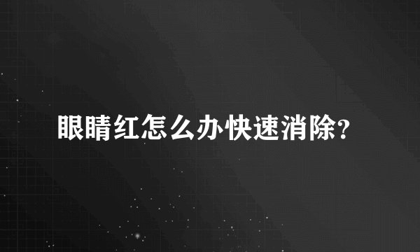 眼睛红怎么办快速消除？