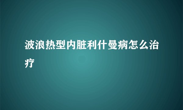 波浪热型内脏利什曼病怎么治疗
