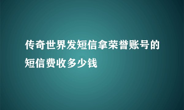 传奇世界发短信拿荣誉账号的短信费收多少钱