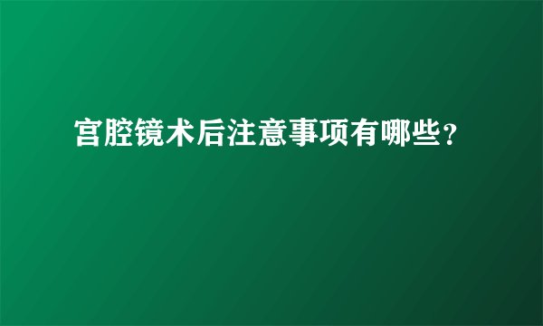 宫腔镜术后注意事项有哪些？