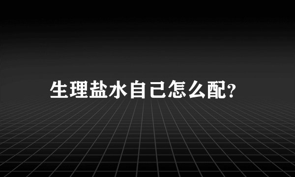 生理盐水自己怎么配？