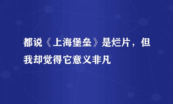都说《上海堡垒》是烂片,但我却觉得它意义非凡