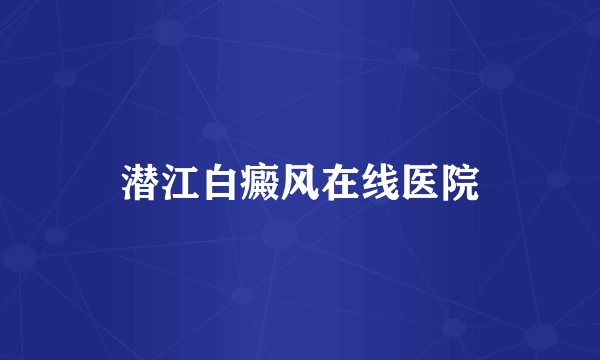 潜江白癜风在线医院