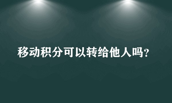 移动积分可以转给他人吗?