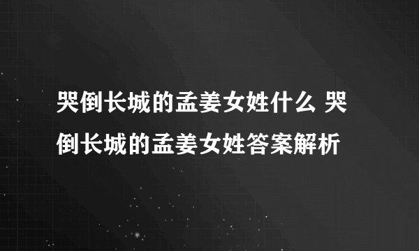 哭倒长城的孟姜女姓什么 哭倒长城的孟姜女姓答案解析