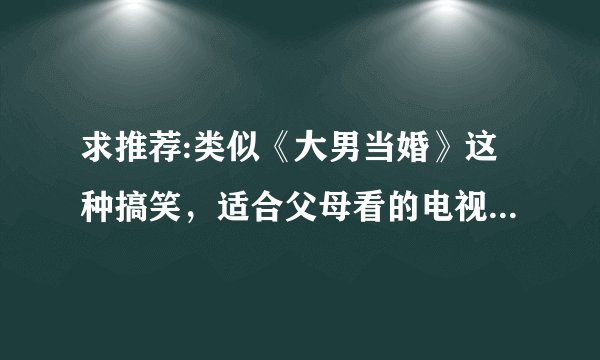 求推荐:类似《大男当婚》这种搞笑，适合父母看的电视剧，谢谢。