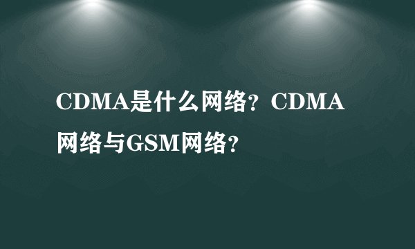 CDMA是什么网络？CDMA网络与GSM网络？