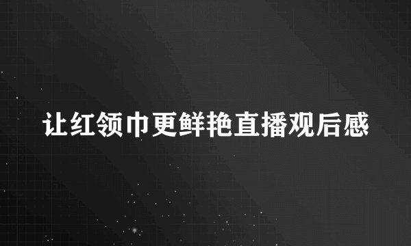 让红领巾更鲜艳直播观后感