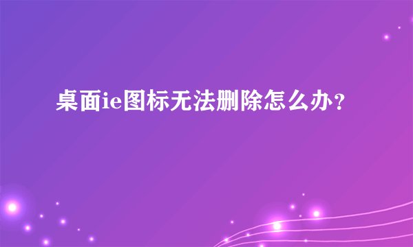 桌面ie图标无法删除怎么办？