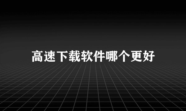 高速下载软件哪个更好