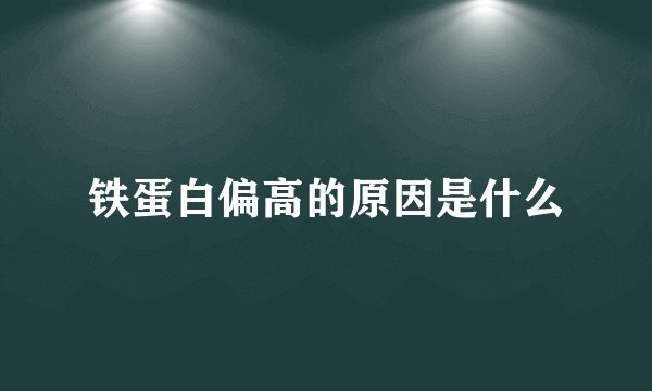 铁蛋白偏高的原因是什么