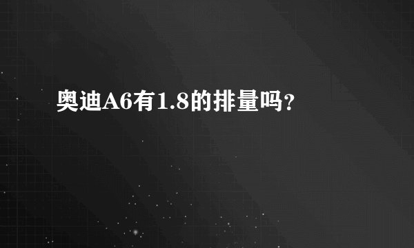 奥迪A6有1.8的排量吗？
