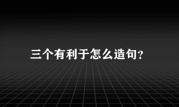 三个有利于怎么造句？