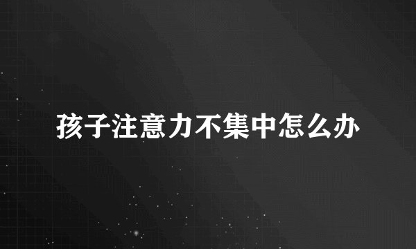 孩子注意力不集中怎么办