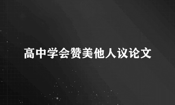 高中学会赞美他人议论文