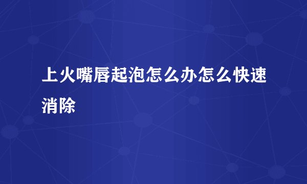 上火嘴唇起泡怎么办怎么快速消除