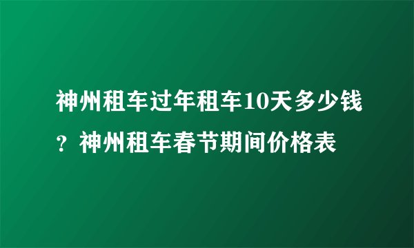 神州租车过年租车10天多少钱？神州租车春节期间价格表