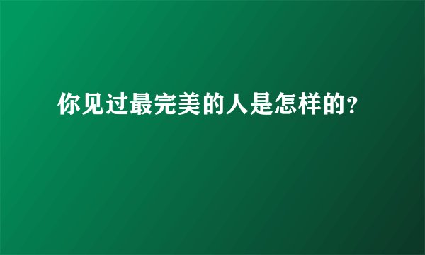 你见过最完美的人是怎样的？
