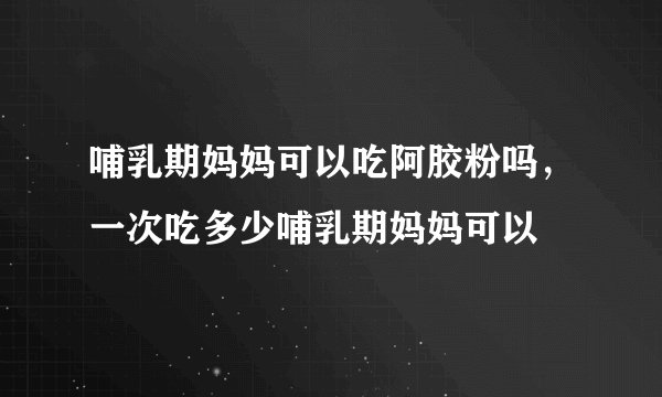哺乳期妈妈可以吃阿胶粉吗,一次吃多少哺乳期妈妈可以