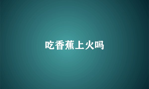 吃香蕉上火吗