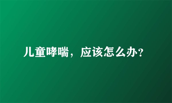 儿童哮喘,应该怎么办?