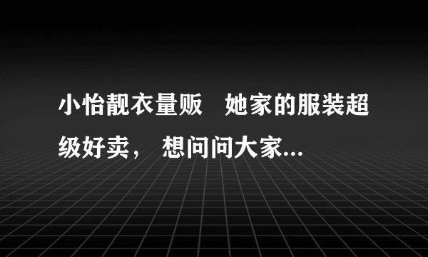 小怡靓衣量贩   她家的服装超级好卖， 想问问大家知道她是在哪进货的吗？