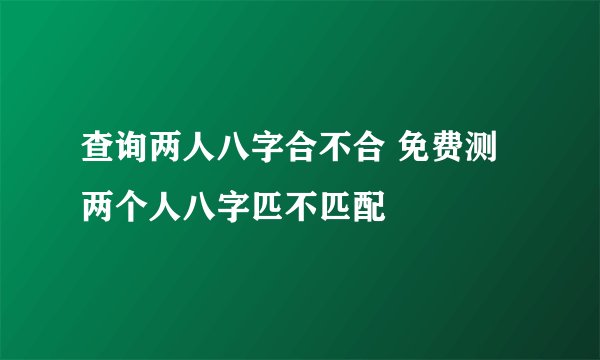 查询两人八字合不合 免费测两个人八字匹不匹配