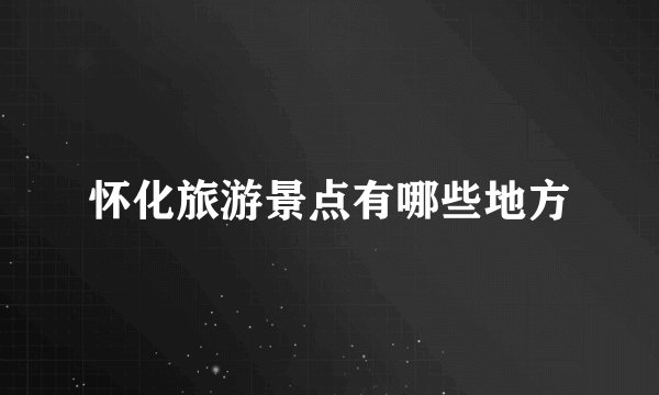 怀化旅游景点有哪些地方
