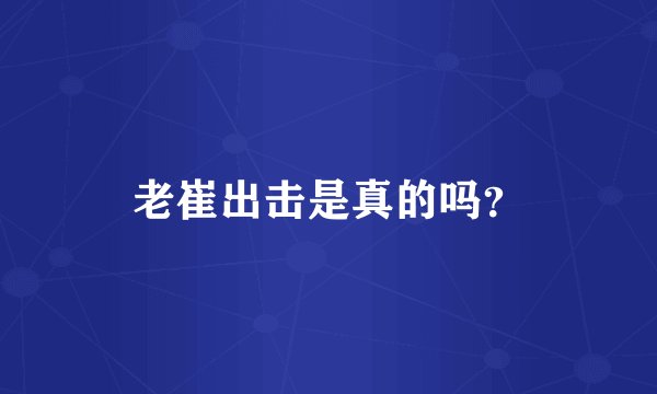老崔出击是真的吗？
