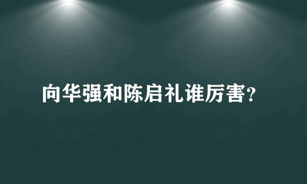 向华强和陈启礼谁厉害？