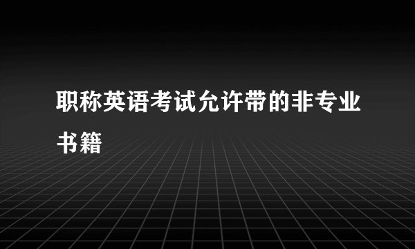 职称英语考试允许带的非专业书籍