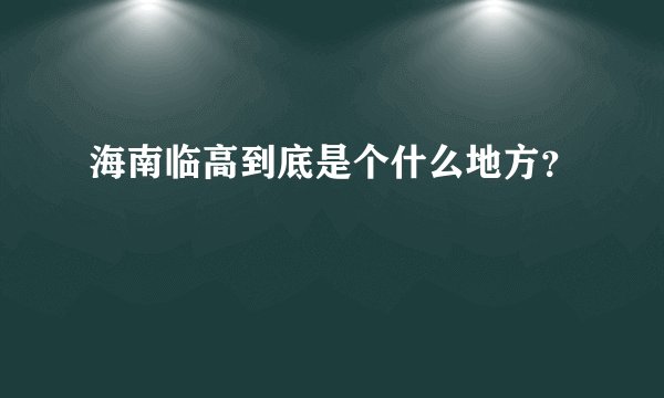 海南临高到底是个什么地方？