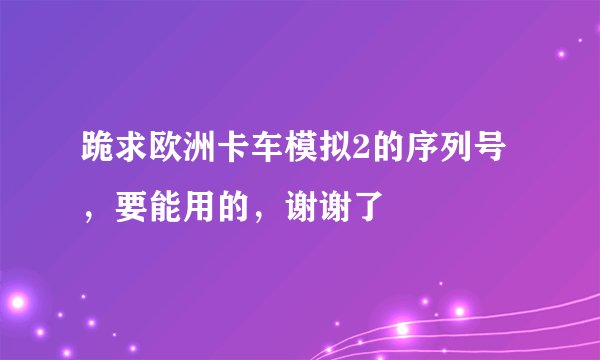 跪求欧洲卡车模拟2的序列号，要能用的，谢谢了